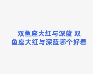 双鱼座大红与深蓝 双鱼座大红与深蓝哪个好看